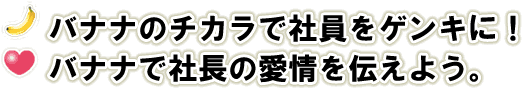 バナナの力で社員をゲンキに！バナナで社長の愛情を伝えよう。