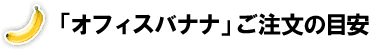 「オフィスバナナ」ご注文の目安